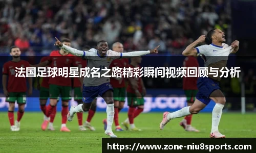 法国足球明星成名之路精彩瞬间视频回顾与分析