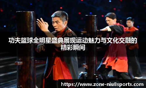 功夫篮球全明星盛典展现运动魅力与文化交融的精彩瞬间